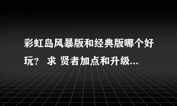 彩虹岛风暴版和经典版哪个好玩？ 求 贤者加点和升级路线~ 再问下 哪个区人多点？