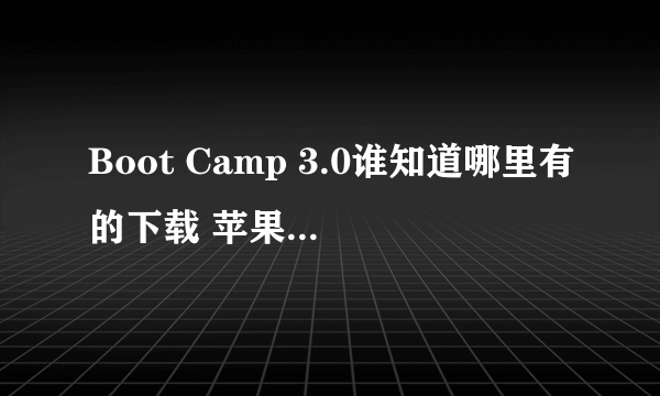 Boot Camp 3.0谁知道哪里有的下载 苹果官网上只有 3.1 和3.2版本的