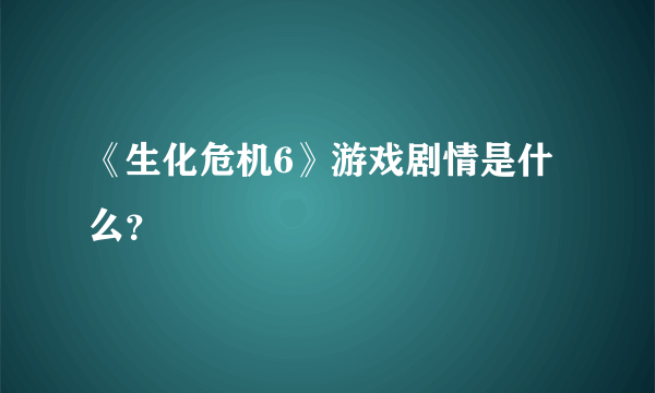 《生化危机6》游戏剧情是什么？