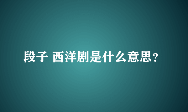 段子 西洋剧是什么意思？