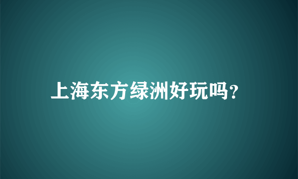 上海东方绿洲好玩吗？