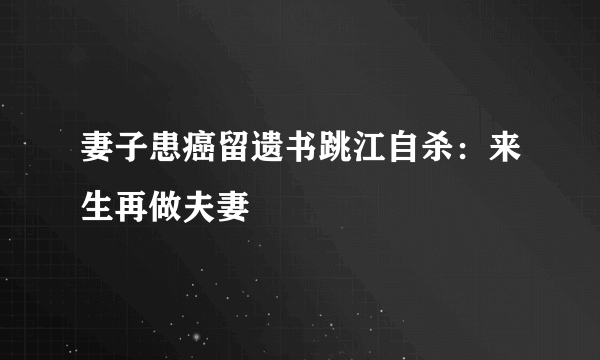 妻子患癌留遗书跳江自杀：来生再做夫妻