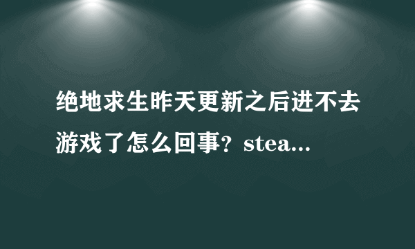 绝地求生昨天更新之后进不去游戏了怎么回事？steam打开，点击开始游戏始终显示运行中