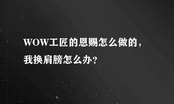 WOW工匠的恩赐怎么做的，我换肩膀怎么办？