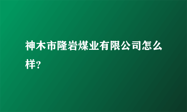 神木市隆岩煤业有限公司怎么样？