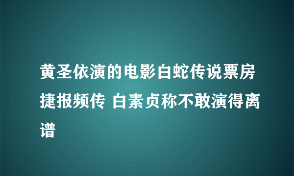 黄圣依演的电影白蛇传说票房捷报频传 白素贞称不敢演得离谱