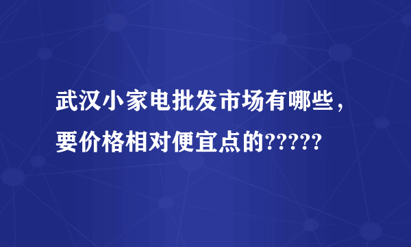 武汉小家电批发市场有哪些，要价格相对便宜点的?????