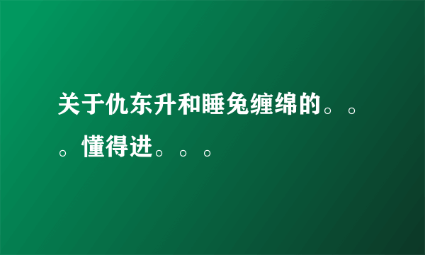 关于仇东升和睡兔缠绵的。。。懂得进。。。