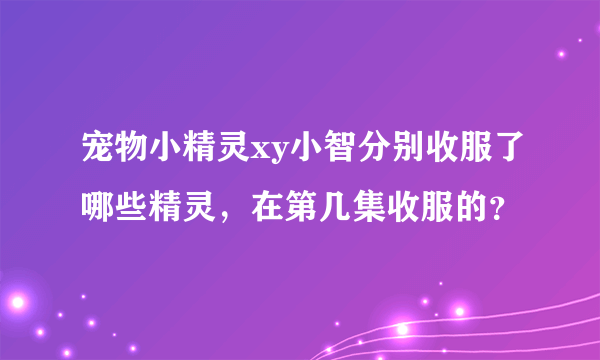 宠物小精灵xy小智分别收服了哪些精灵，在第几集收服的？