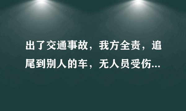 出了交通事故，我方全责，追尾到别人的车，无人员受伤，交警开单了，我方责任，有买全保，保险公司也到现