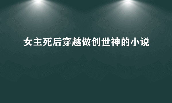 女主死后穿越做创世神的小说