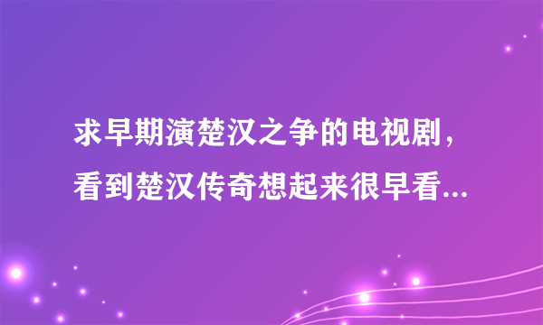 求早期演楚汉之争的电视剧，看到楚汉传奇想起来很早看过一部，记不起名字。