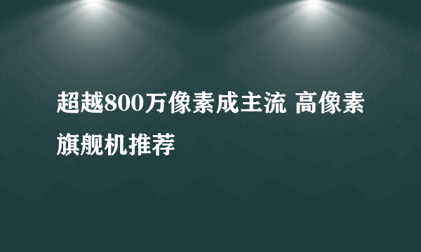 超越800万像素成主流 高像素旗舰机推荐