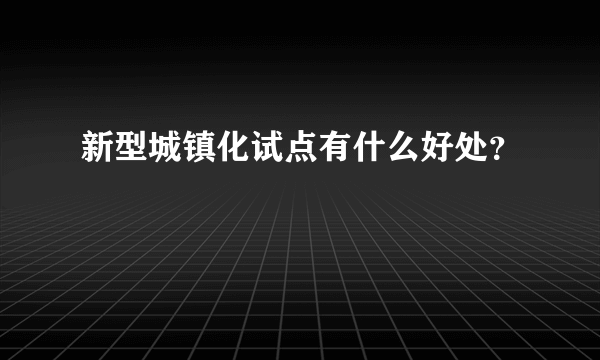 新型城镇化试点有什么好处？