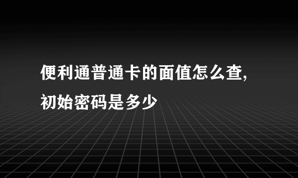 便利通普通卡的面值怎么查,初始密码是多少