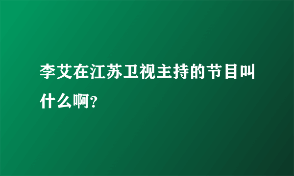 李艾在江苏卫视主持的节目叫什么啊？