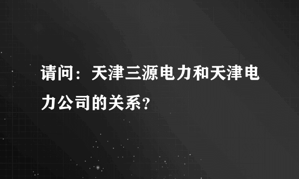 请问：天津三源电力和天津电力公司的关系？