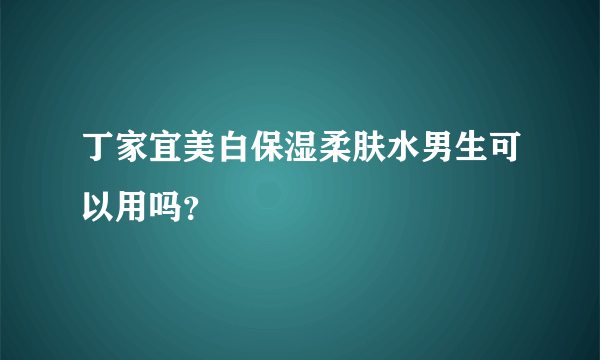 丁家宜美白保湿柔肤水男生可以用吗？