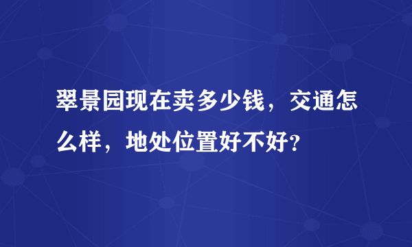 翠景园现在卖多少钱，交通怎么样，地处位置好不好？