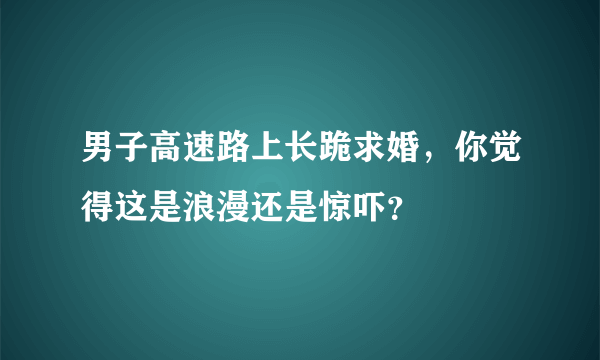 男子高速路上长跪求婚，你觉得这是浪漫还是惊吓？