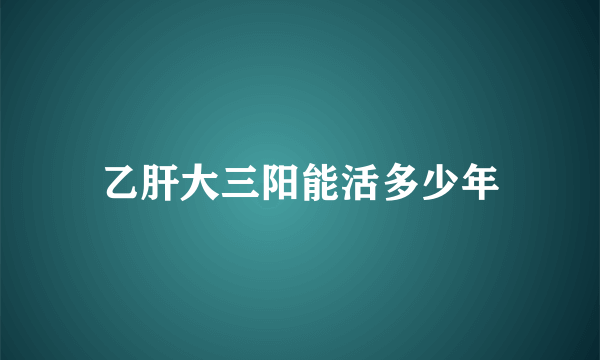 乙肝大三阳能活多少年