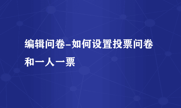 编辑问卷-如何设置投票问卷和一人一票