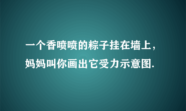 一个香喷喷的粽子挂在墙上，妈妈叫你画出它受力示意图．