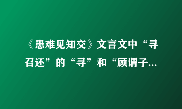 《患难见知交》文言文中“寻召还”的“寻”和“顾谓子友沂曰”的“顾”是什么意思？