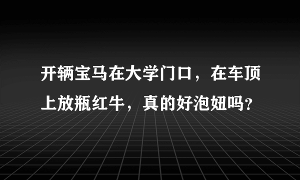 开辆宝马在大学门口，在车顶上放瓶红牛，真的好泡妞吗？