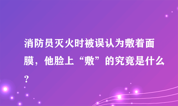 消防员灭火时被误认为敷着面膜，他脸上“敷”的究竟是什么？