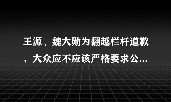 王源、魏大勋为翻越栏杆道歉，大众应不应该严格要求公众人物的言行？