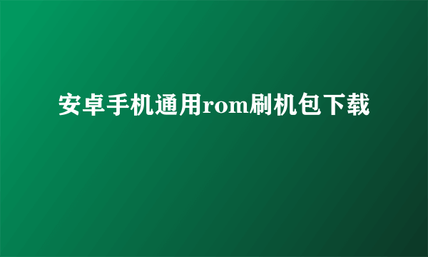 安卓手机通用rom刷机包下载