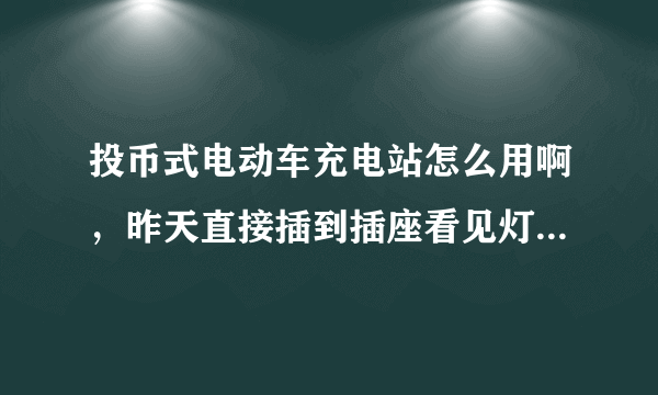 投币式电动车充电站怎么用啊，昨天直接插到插座看见灯红着就没有投币？