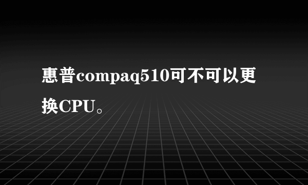 惠普compaq510可不可以更换CPU。