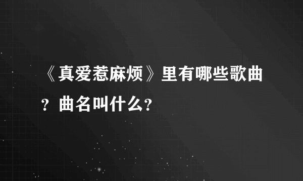 《真爱惹麻烦》里有哪些歌曲？曲名叫什么？