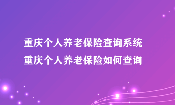 重庆个人养老保险查询系统 重庆个人养老保险如何查询