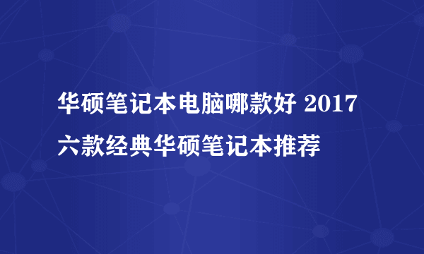 华硕笔记本电脑哪款好 2017六款经典华硕笔记本推荐