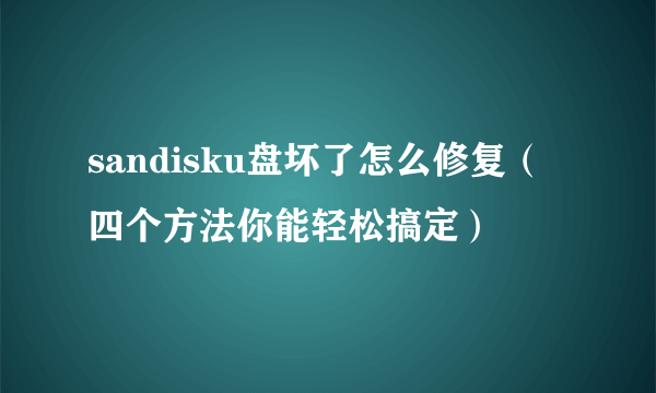 sandisku盘坏了怎么修复（四个方法你能轻松搞定）