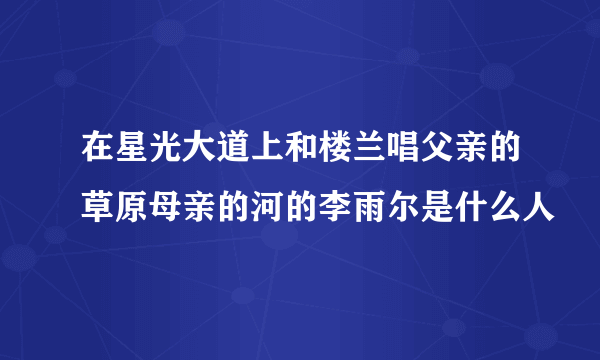 在星光大道上和楼兰唱父亲的草原母亲的河的李雨尔是什么人