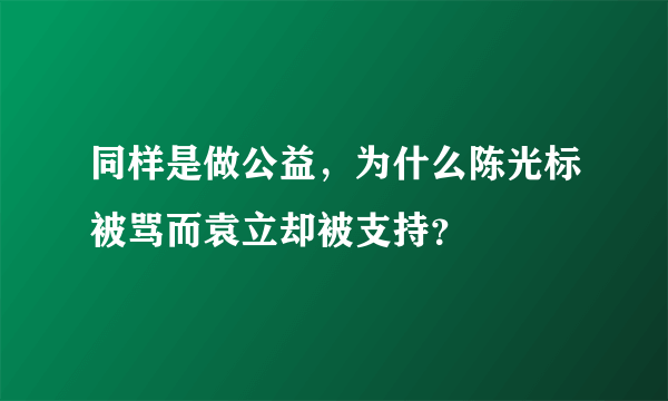 同样是做公益，为什么陈光标被骂而袁立却被支持？