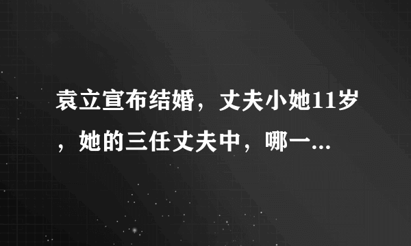 袁立宣布结婚，丈夫小她11岁，她的三任丈夫中，哪一任最合适？