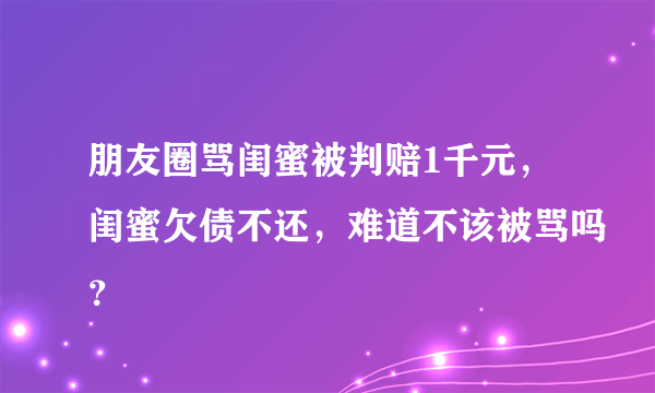 朋友圈骂闺蜜被判赔1千元，闺蜜欠债不还，难道不该被骂吗？