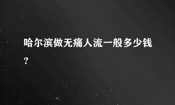 哈尔滨做无痛人流一般多少钱？