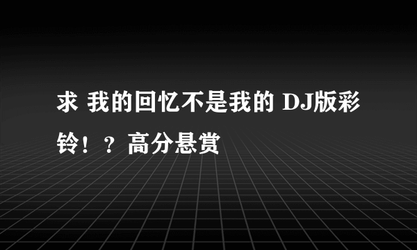 求 我的回忆不是我的 DJ版彩铃！？高分悬赏