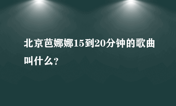 北京芭娜娜15到20分钟的歌曲叫什么？