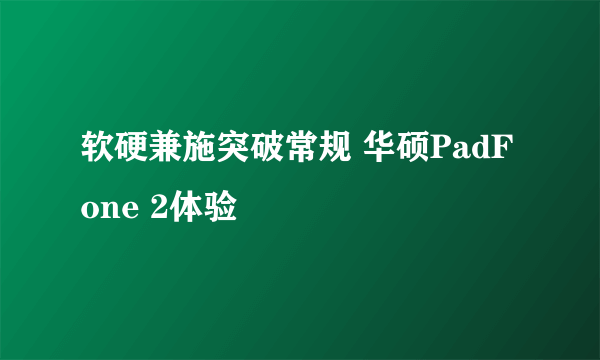 软硬兼施突破常规 华硕PadFone 2体验