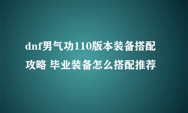 dnf男气功110版本装备搭配攻略 毕业装备怎么搭配推荐