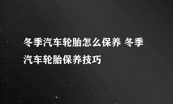 冬季汽车轮胎怎么保养 冬季汽车轮胎保养技巧