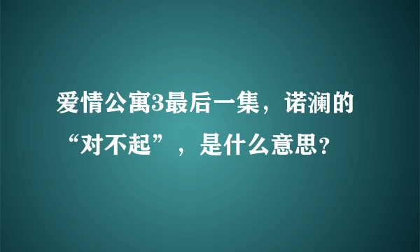 爱情公寓3最后一集，诺澜的“对不起”，是什么意思？