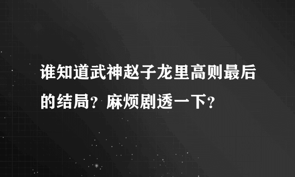 谁知道武神赵子龙里高则最后的结局？麻烦剧透一下？